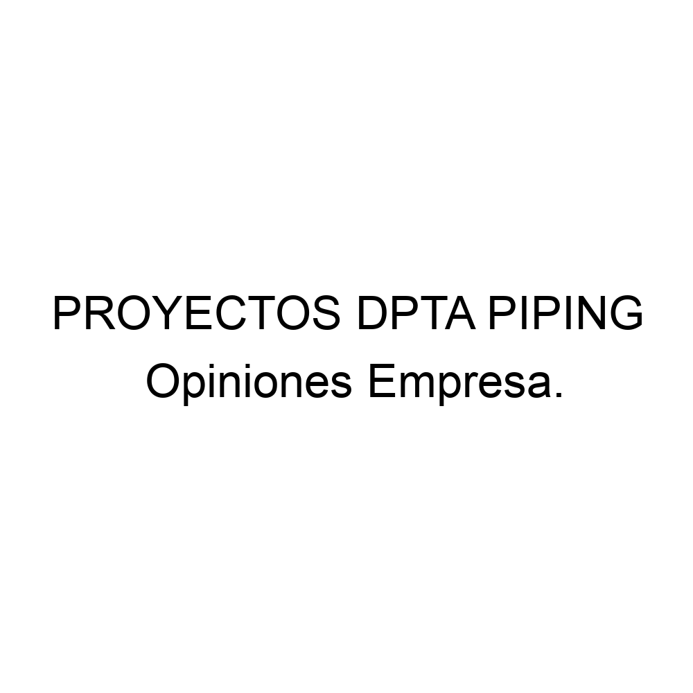 Opiniones PROYECTOS DPTA PIPING, 956276850